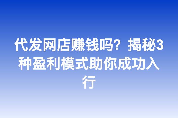 代发网店赚钱吗？揭秘3种盈利模式助你成功入行