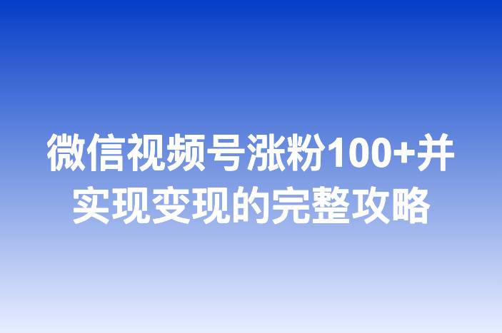 微信视频号涨粉100+并实现变现的完整攻略