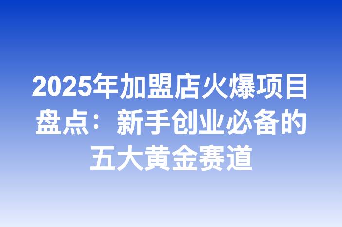 2025年加盟店火爆项目盘点：新手创业必备的五大黄金赛道
