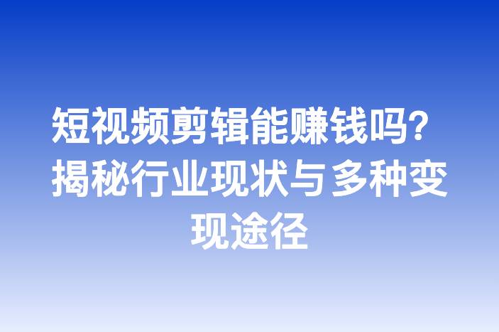 短视频剪辑能赚钱吗？揭秘行业现状与多种变现途径
