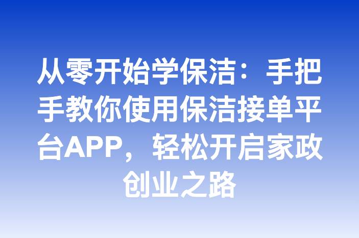 从零开始学保洁：手把手教你使用保洁接单平台APP，轻松开启家政创业之路