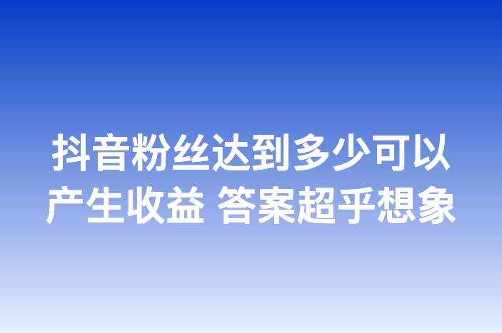 抖音粉丝达到多少可以产生收益 答案超乎想象