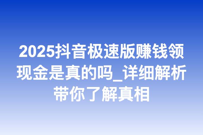 2025抖音极速版赚钱领现金是真的吗_详细解析带你了解真相