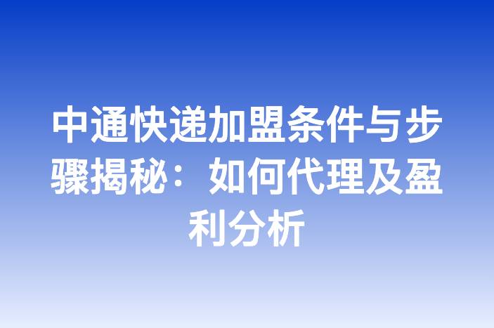 中通快递加盟条件与步骤揭秘：如何代理及盈利分析