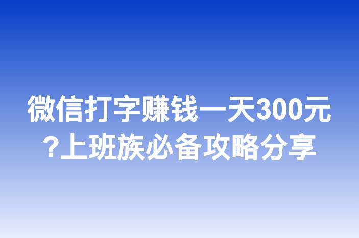 微信打字赚钱一天300元?上班族必备攻略分享
