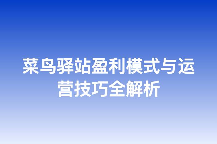 菜鸟驿站盈利模式与运营技巧全解析
