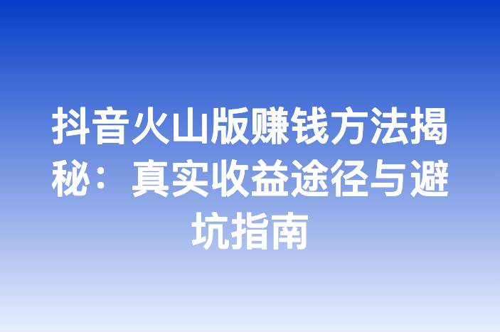 抖音火山版赚钱方法揭秘：真实收益途径与避坑指南