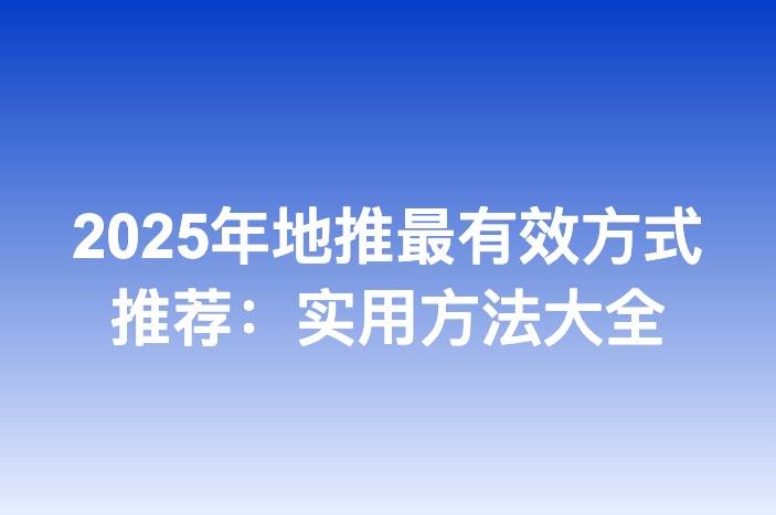 2025年地推最有效方式推荐：实用方法大全