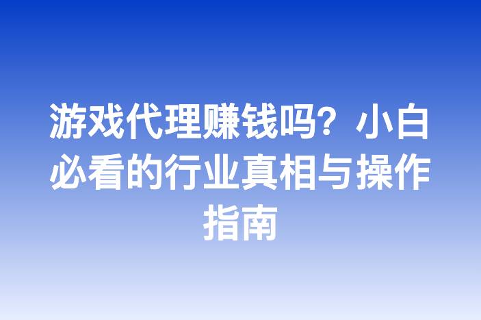 游戏代理赚钱吗？小白必看的行业真相与操作指南