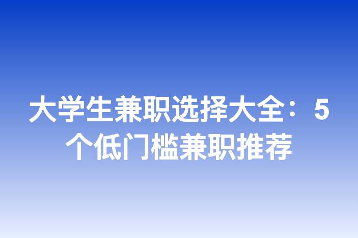 大学生兼职选择大全：5个低门槛兼职推荐