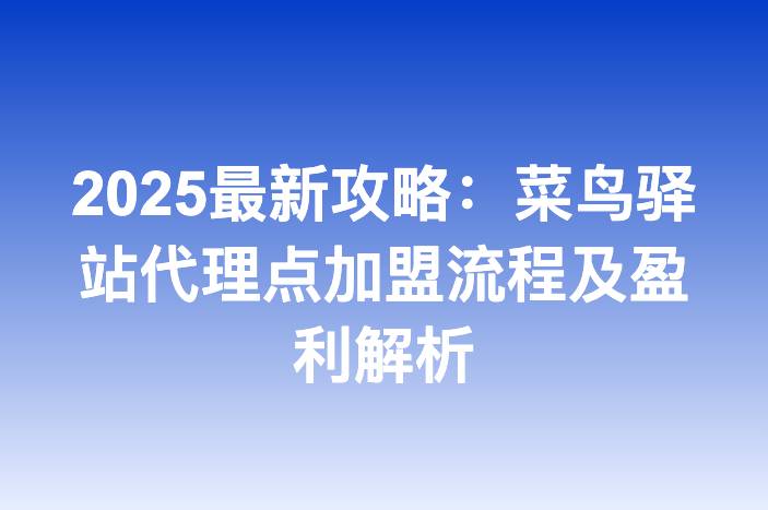 2025最新攻略：菜鸟驿站代理点加盟流程及盈利解析