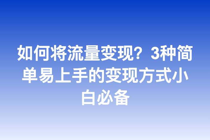 如何将流量变现？3种简单易上手的变现方式小白必备