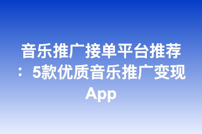 音乐推广接单平台推荐：5款优质音乐推广变现App