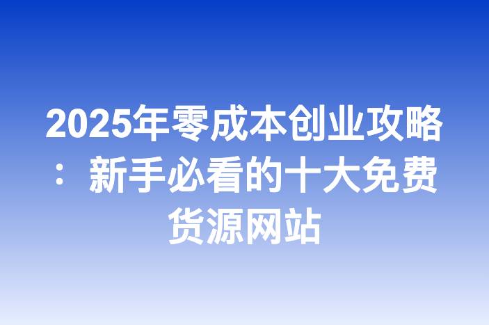 2025年零成本创业攻略：新手必看的十大免费货源网站