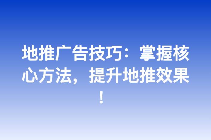 地推广告技巧：掌握核心方法，提升地推效果！