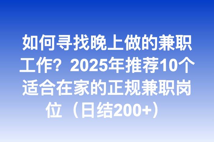 如何寻找晚上做的兼职工作？2025年推荐10个适合在家的正规兼职岗位（日结200+）