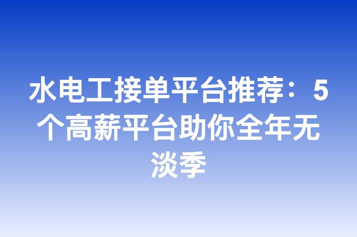 水电工接单平台推荐：5个高薪平台助你全年无淡季-企谈