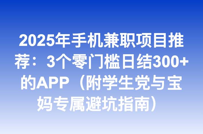 2025年手机兼职项目推荐：3个零门槛日结300+的APP（附学生党与宝妈专属避坑指南）-企谈