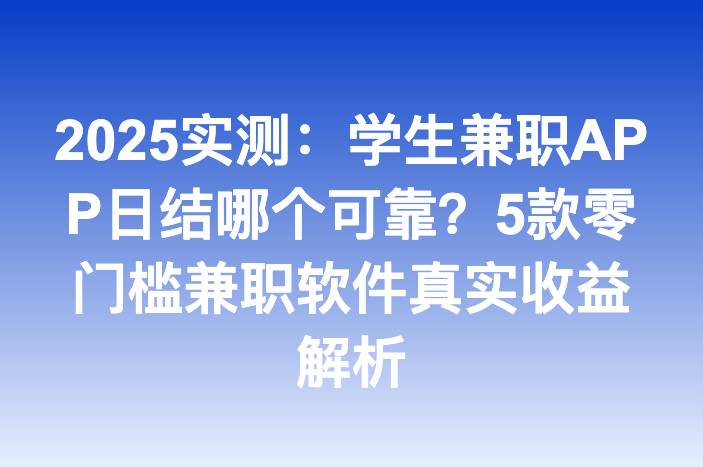 2025实测：学生兼职APP日结哪个可靠？5款零门槛兼职软件真实收益解析-企谈