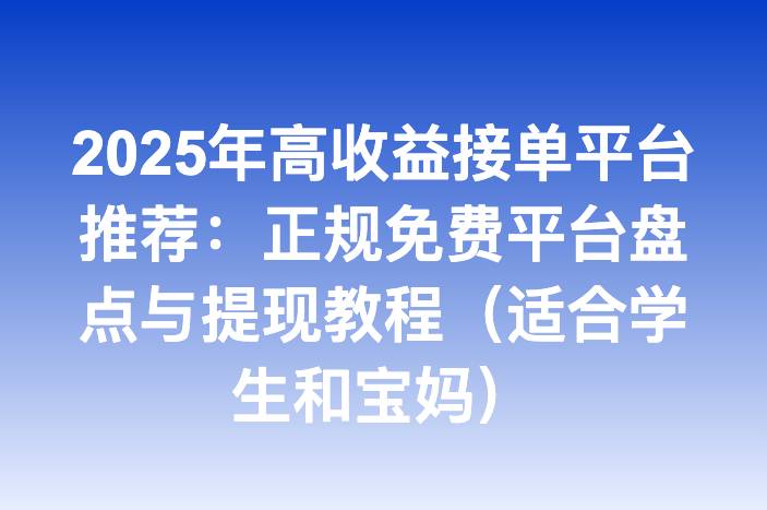 2025年高收益接单平台推荐：正规免费平台盘点与提现教程（适合学生和宝妈）-企谈