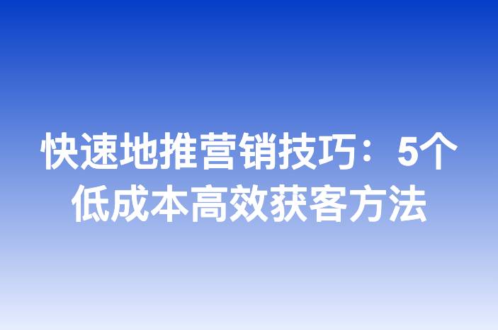 快速地推营销技巧：5个低成本高效获客方法