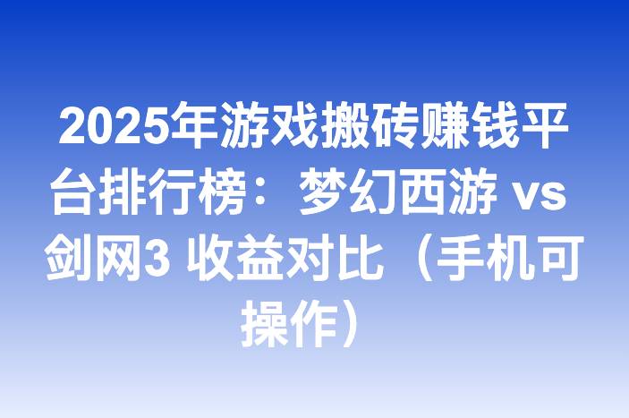 2025年游戏搬砖赚钱平台排行榜：梦幻西游 vs 剑网3 收益对比（手机可操作）-企谈