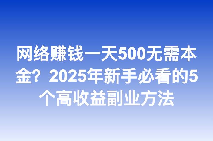 网络赚钱一天500无需本金？2025年新手必看的5个高收益副业方法