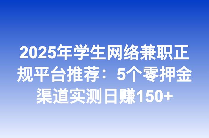 2025年学生网络兼职正规平台推荐：5个零押金渠道实测日赚150+