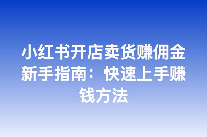 小红书开店卖货赚佣金新手指南：快速上手赚钱方法
