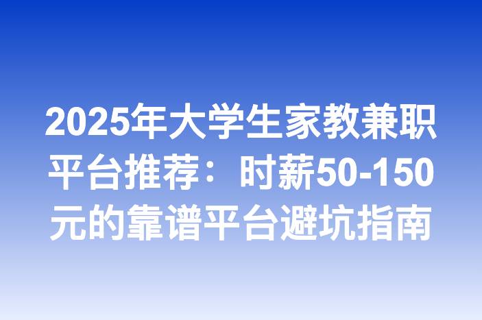 2025年大学生家教兼职平台推荐：时薪50-150元的靠谱平台避坑指南