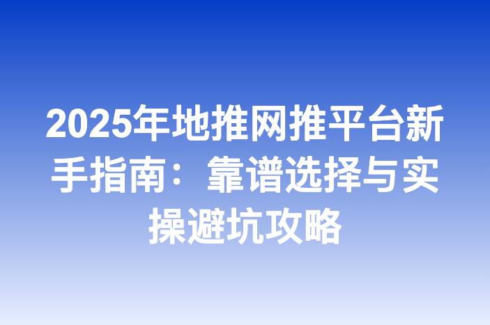 2025年地推网推平台新手指南：靠谱选择与实操避坑攻略