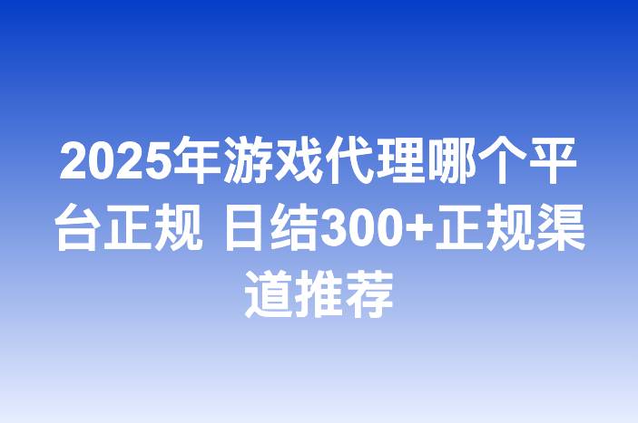 2025年游戏代理哪个平台正规 日结300+正规渠道推荐