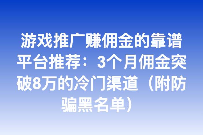游戏推广赚佣金的靠谱平台推荐：3个月佣金突破8万的冷门渠道（附防骗黑名单）