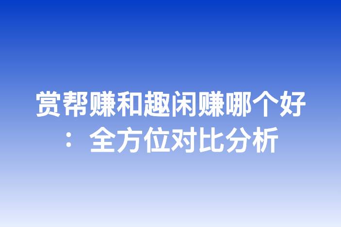 赏帮赚和趣闲赚哪个好：全方位对比分析