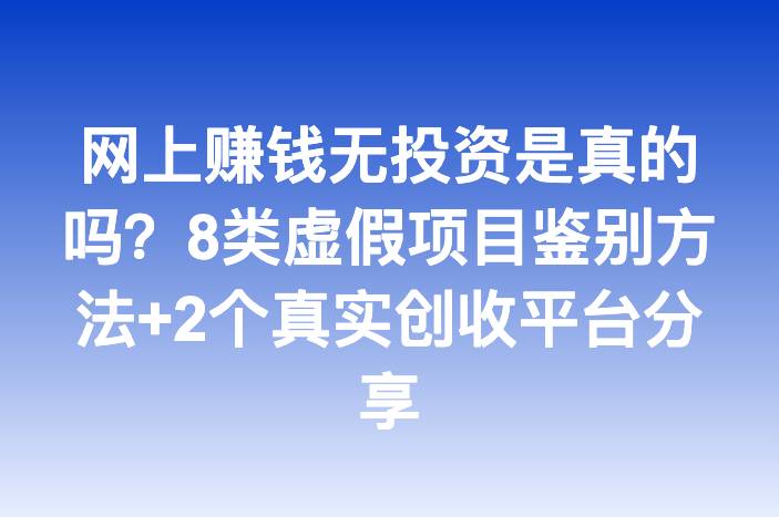 网上赚钱无投资是真的吗？8类虚假项目鉴别方法+2个真实创收平台分享