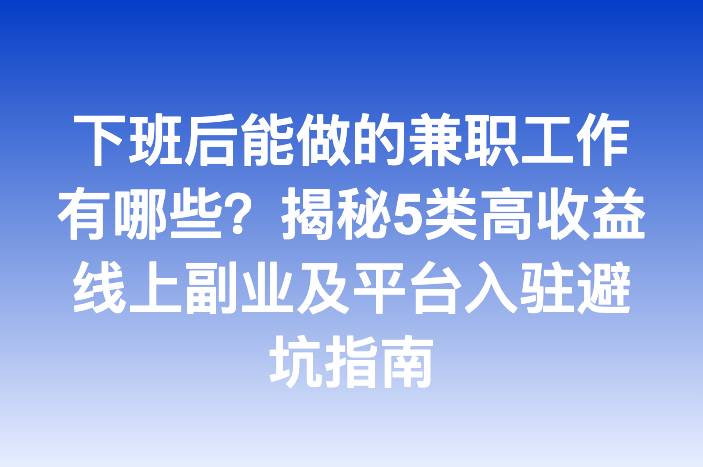 下班后能做的兼职工作有哪些？揭秘5类高收益线上副业及平台入驻避坑指南