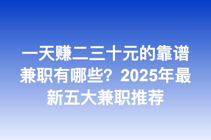 一天赚二三十元的靠谱兼职有哪些？2025年最新五大兼职推荐