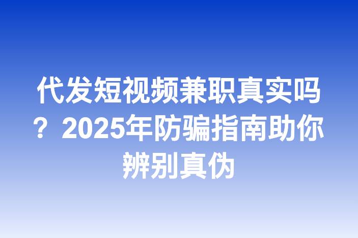 代发短视频兼职真实吗？2025年防骗指南助你辨别真伪