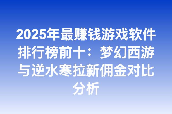 2025年最赚钱游戏软件排行榜前十：梦幻西游与逆水寒拉新佣金对比分析