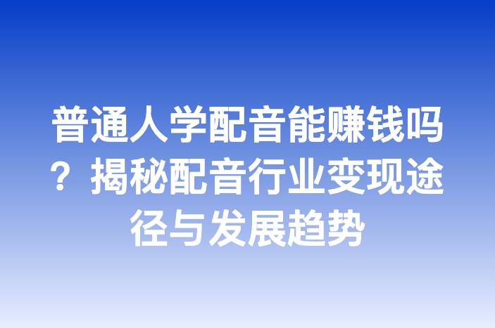 普通人学配音能赚钱吗？揭秘配音行业变现途径与发展趋势