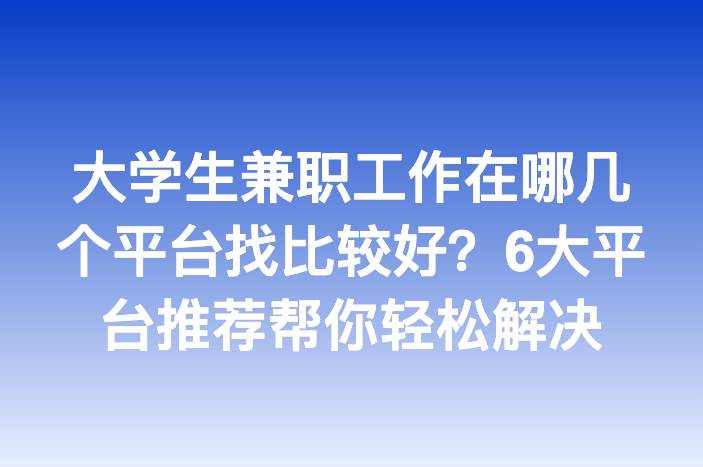 大学生兼职工作在哪几个平台找比较好？6大平台推荐帮你轻松解决