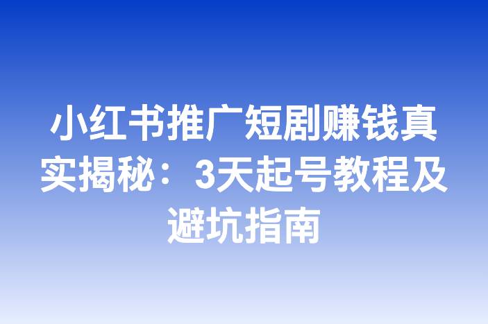 小红书推广短剧赚钱真实揭秘：3天起号教程及避坑指南