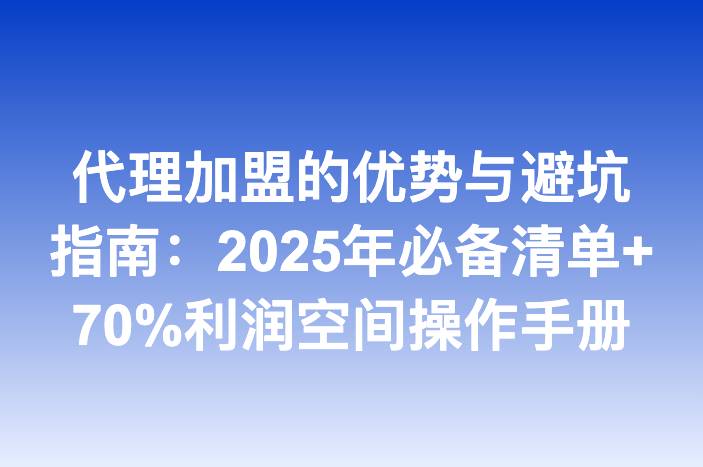 代理加盟的优势与避坑指南：2025年必备清单+70%利润空间操作手册