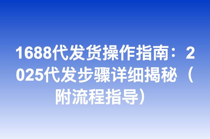 1688代发货操作指南：2025代发步骤详细揭秘（附流程指导）
