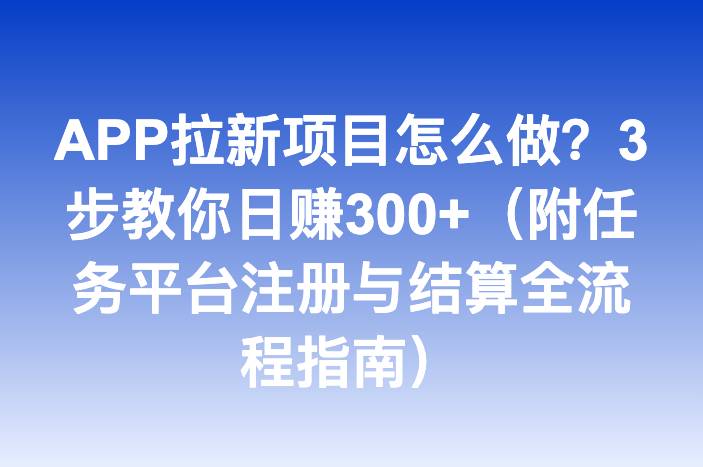 APP拉新项目怎么做？3步教你日赚300+（附任务平台注册与结算全流程指南）