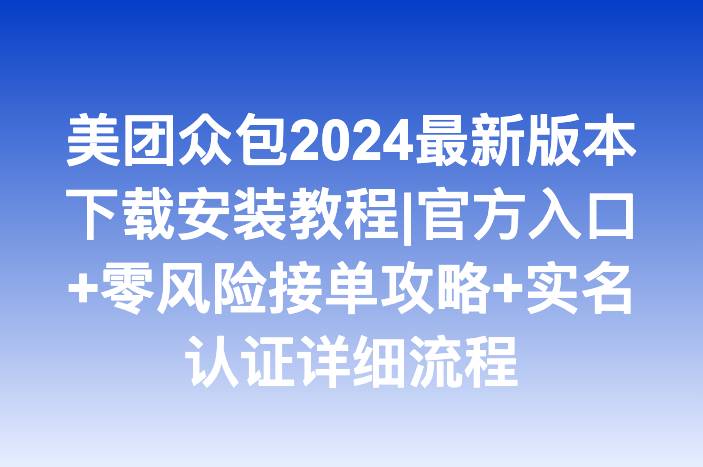 美团众包2024最新版本下载安装教程|官方入口+零风险接单攻略+实名认证详细流程