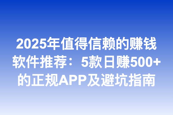2025年值得信赖的赚钱软件推荐：5款日赚500+的正规APP及避坑指南