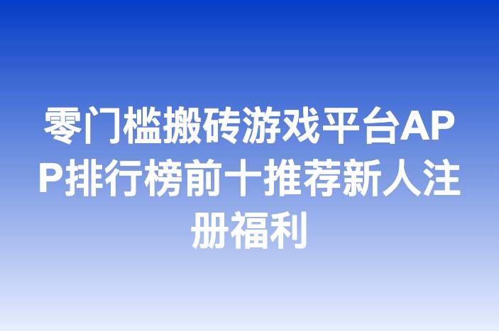 零门槛搬砖游戏平台APP排行榜前十推荐新人注册福利