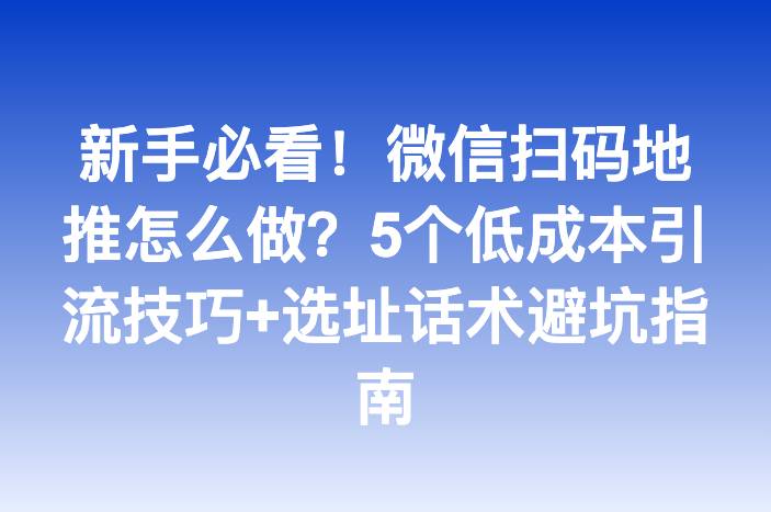 新手必看！微信扫码地推怎么做？5个低成本引流技巧+选址话术避坑指南
