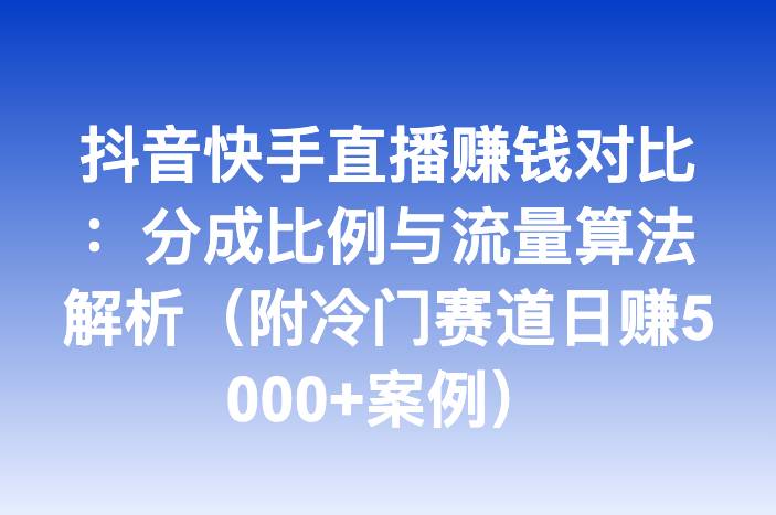 抖音快手直播赚钱对比：分成比例与流量算法解析（附冷门赛道日赚5000+案例）